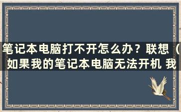 笔记本电脑打不开怎么办？联想（如果我的笔记本电脑无法开机 我该怎么办？戴尔）